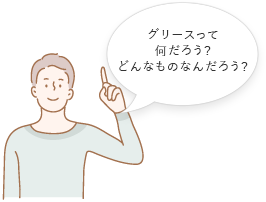 グリースって何だろう？どんなものなんだろう？